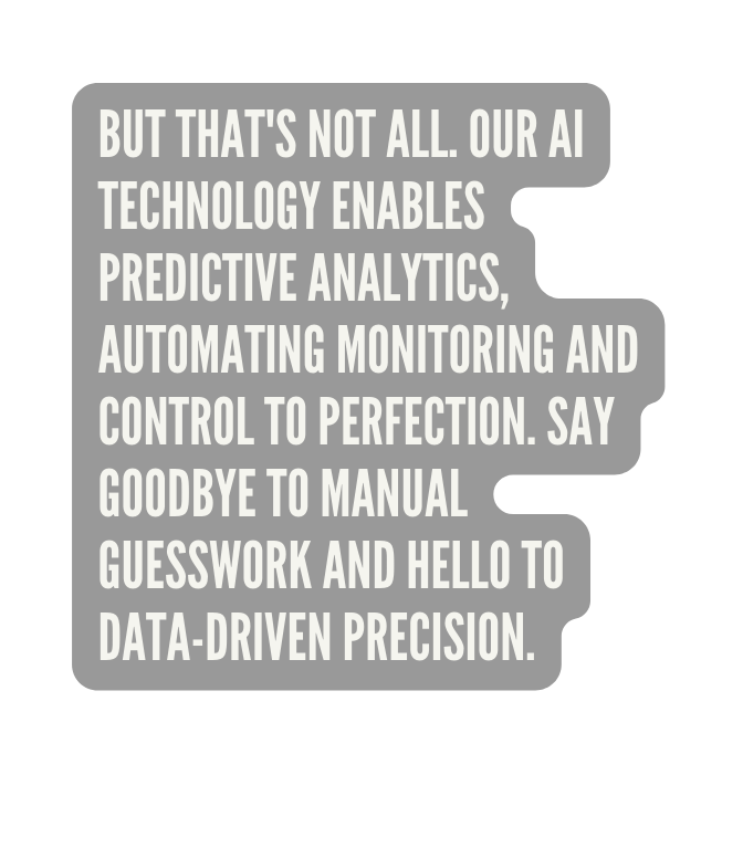 But that s not all Our AI technology enables predictive analytics automating monitoring and control to perfection Say goodbye to manual guesswork and hello to data driven precision